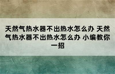 天然气热水器不出热水怎么办 天然气热水器不出热水怎么办 小编教你一招